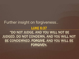 Further insight on forgiveness..LUKE 6:37 "Do not judge, and you will not be judged. Do not condemn, and you will not be condemned. Forgive, and you will be forgiven.