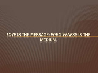 Love is the message; forgiveness is the medium. 