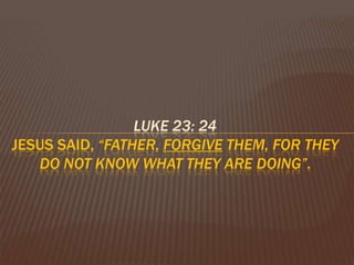 Luke 23: 24 Jesus said, “Father, forgive them, for they do not know what they are doing”. 