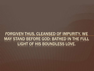 Forgiven thus, cleansed of impurity, we may stand before God: bathed in the full light of His boundless Love. 