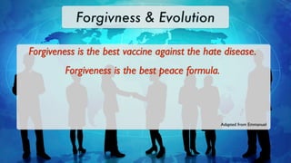 Forgivness & Evolution

Forgiveness is the best vaccine against the hate disease.
         Forgiveness is the best peace formula.



                                                  Adapted from Emmanuel
 