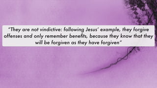 “They are not vindictive: following Jesus’ example, they forgive
offenses and only remember beneﬁts, because they know that they
             will be forgiven as they have forgiven”
 