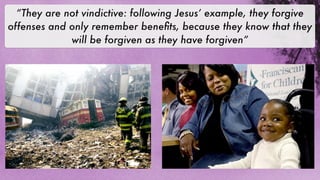 “They are not vindictive: following Jesus’ example, they forgive
offenses and only remember beneﬁts, because they know that they
             will be forgiven as they have forgiven”
 