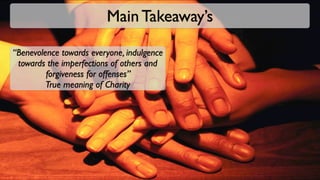 Main Takeaway’s

“Benevolence towards everyone, indulgence
 towards the imperfections of others and
         forgiveness for offenses”
         True meaning of Charity
 