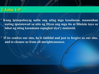 1 John 1:9

9
    Kung ipinapahayag natin ang ating mga kasalanan, maaasahan
     nating ipatatawad sa atin ng Diyos ang mga ito at lilinisin tayo sa
     lahat ng ating kasamaan sapagkat siya'y matuwid.

9
    If we confess our sins, he is faithful and just to forgive us our sins,
     and to cleanse us from all unrighteousness.
 