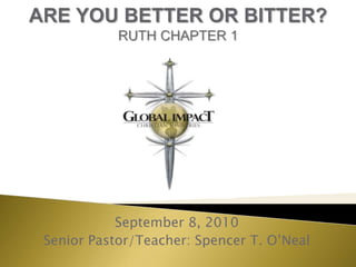 ARE YOU BETTER OR BITTER?RUTH CHAPTER 1 September 8, 2010 Senior Pastor/Teacher: Spencer T. O’Neal 
