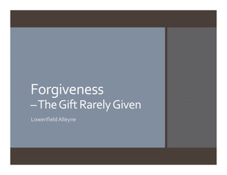 Forgiveness 
–The Gift Rarely Given
Lowenfield Alleyne
 