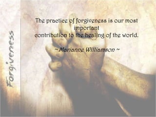 The practice of forgiveness is our most importantcontribution to the healing of the world.~ Marianne Williamson ~<br />