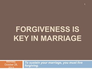1

FORGIVENESS IS
KEY IN MARRIAGE
Monday,
October 28,
2013

To sustain your marriage, you must live
forgiving.

 