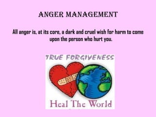 ANGER MANAGEMENT All anger is, at its core, a dark and cruel wish for harm to come upon the person who hurt you. 