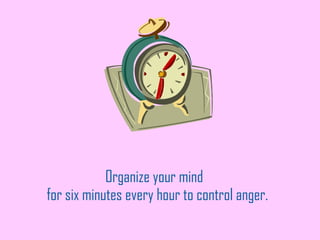 Organize your mind  for six minutes every hour to control anger. 