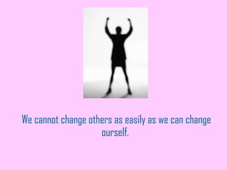 We cannot change others as easily as we can change ourself.  