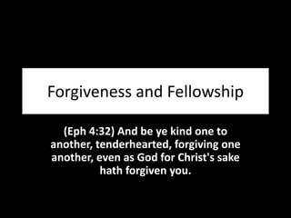 Forgiveness and Fellowship
(Eph 4:32) And be ye kind one to
another, tenderhearted, forgiving one
another, even as God for Christ's sake
hath forgiven you.
 