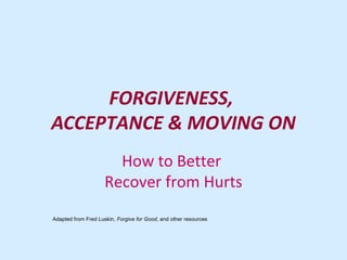 FORGIVENESS,
ACCEPTANCE & MOVING ON
How to Better
Recover from Hurts
Adapted from Fred Luskin, Forgive for Good, and other resources
 
