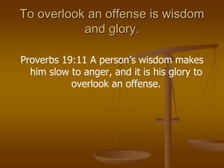 To overlook an offense is wisdom
and glory.
Proverbs 19:11 A person’s wisdom makes
him slow to anger, and it is his glory to
overlook an offense.
 