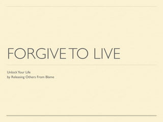 FORGIVETO LIVE
UnlockYour Life
by Releasing Others From Blame
 