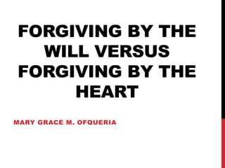 FORGIVING BY THE
WILL VERSUS
FORGIVING BY THE
HEART
MARY GRACE M. OFQUERIA
 