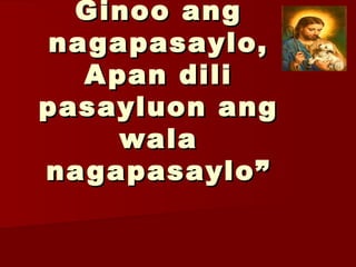 Ginoo angGinoo ang
nagapasaylo,nagapasaylo,
Apan diliApan dili
pasayluon angpasayluon ang
walawala
nagapasaylo”nagapasaylo”
 