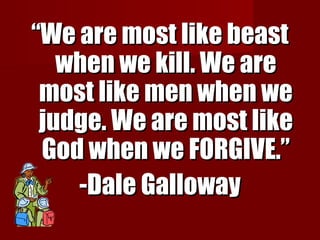 ““We are most like beastWe are most like beast
when we kill. We arewhen we kill. We are
most like men when wemost like men when we
judge. We are most likejudge. We are most like
God when we FORGIVE.”God when we FORGIVE.”
-Dale Galloway-Dale Galloway
 