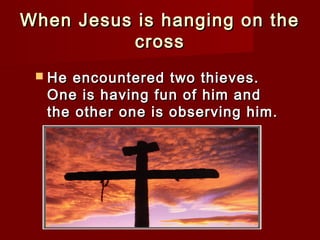 When Jesus is hanging on theWhen Jesus is hanging on the
crosscross
 He encountered two thieves.He encountered two thieves.
One is having fun of him andOne is having fun of him and
the other one is observing him.the other one is observing him.
 