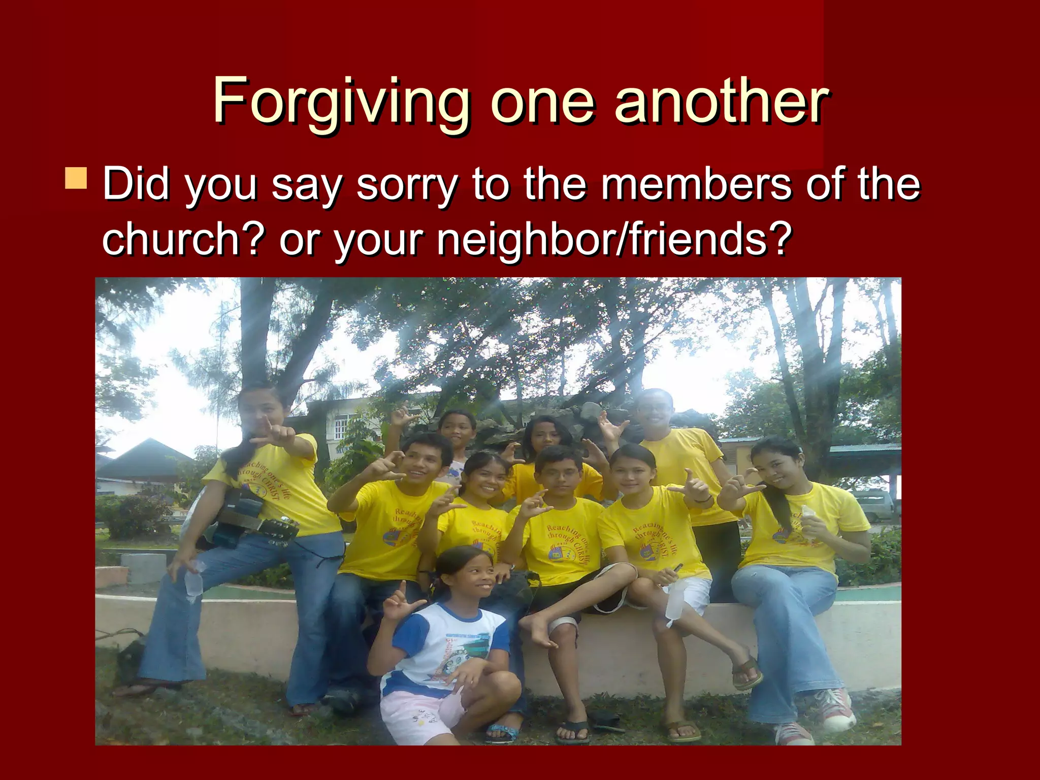 Forgiving one anotherForgiving one another
 Did you say sorry to the members of theDid you say sorry to the members of the
church? or your neighbor/friends?church? or your neighbor/friends?
 