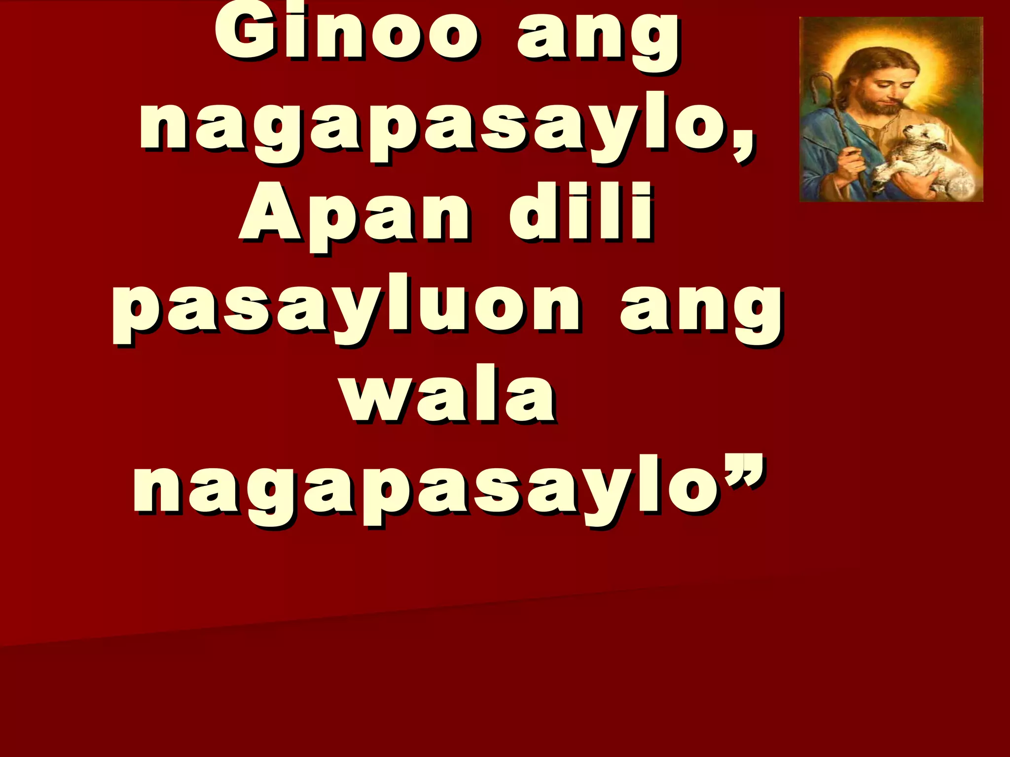 Ginoo angGinoo ang
nagapasaylo,nagapasaylo,
Apan diliApan dili
pasayluon angpasayluon ang
walawala
nagapasaylo”nagapasaylo”
 