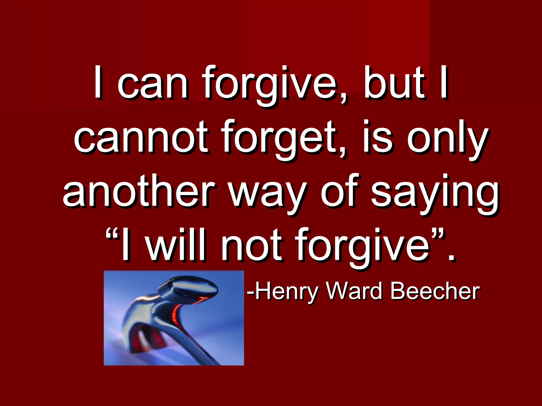 I can forgive, but II can forgive, but I
cannot forget, is onlycannot forget, is only
another way of sayinganother way of saying
“I will not forgive”.“I will not forgive”.
-Henry Ward Beecher-Henry Ward Beecher
 