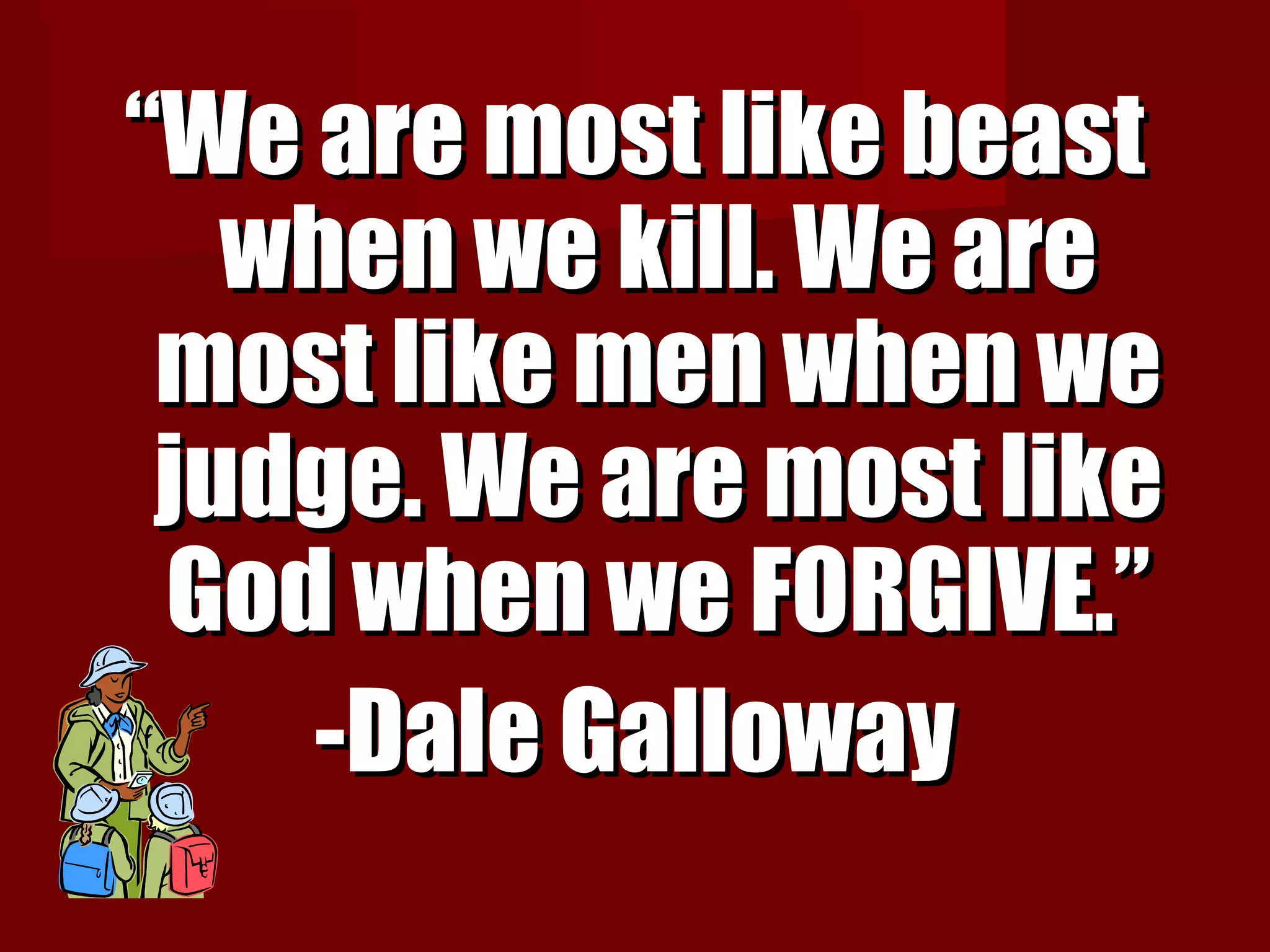 ““We are most like beastWe are most like beast
when we kill. We arewhen we kill. We are
most like men when wemost like men when we
judge. We are most likejudge. We are most like
God when we FORGIVE.”God when we FORGIVE.”
-Dale Galloway-Dale Galloway
 