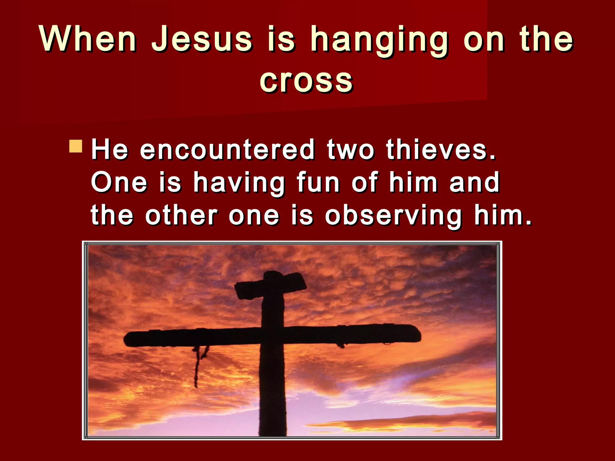 When Jesus is hanging on theWhen Jesus is hanging on the
crosscross
 He encountered two thieves.He encountered two thieves.
One is having fun of him andOne is having fun of him and
the other one is observing him.the other one is observing him.
 