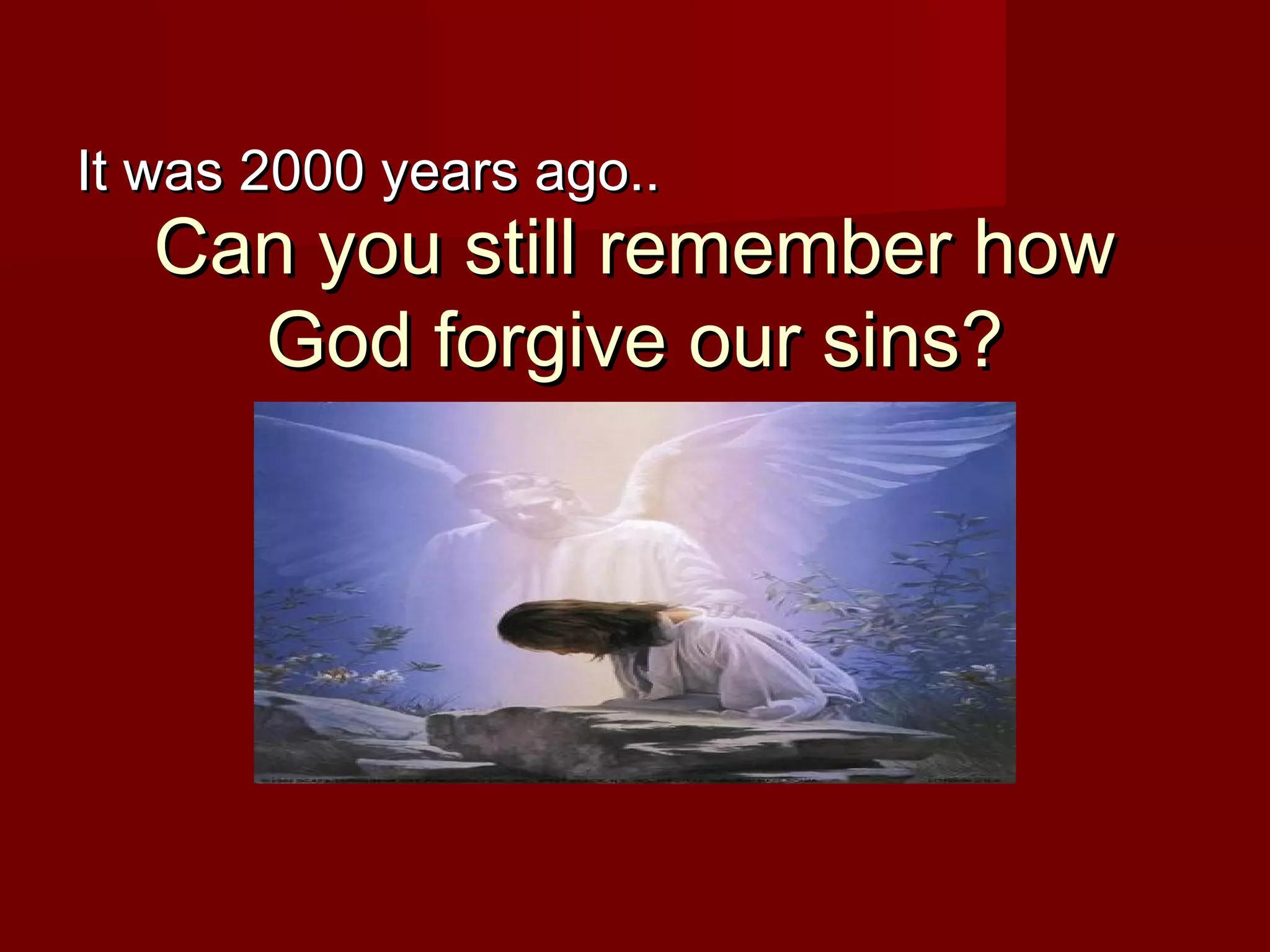 Can you still remember howCan you still remember how
God forgive our sins?God forgive our sins?
It was 2000 years ago..It was 2000 years ago..
 