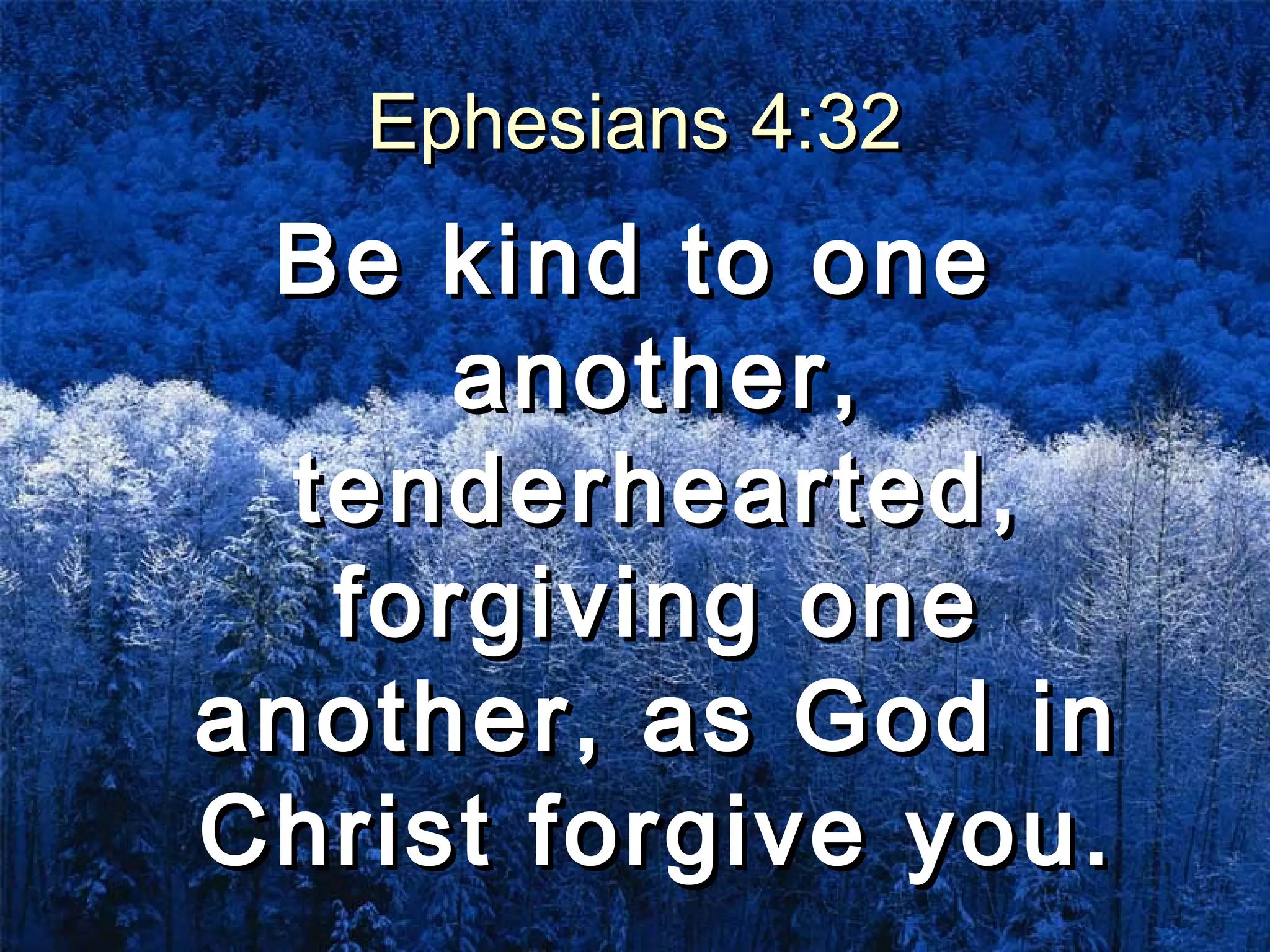 Ephesians 4:32Ephesians 4:32
Be kind to oneBe kind to one
another,another,
tenderhearted,tenderhearted,
forgiving oneforgiving one
another, as God inanother, as God in
Christ forgive you.Christ forgive you.
 