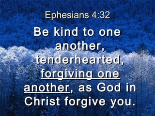 Ephesians 4:32Ephesians 4:32
Be kind to oneBe kind to one
another,another,
tenderhearted,tenderhearted,
forgiving oneforgiving one
anotheranother, as God in, as God in
Christ forgive you.Christ forgive you.
 