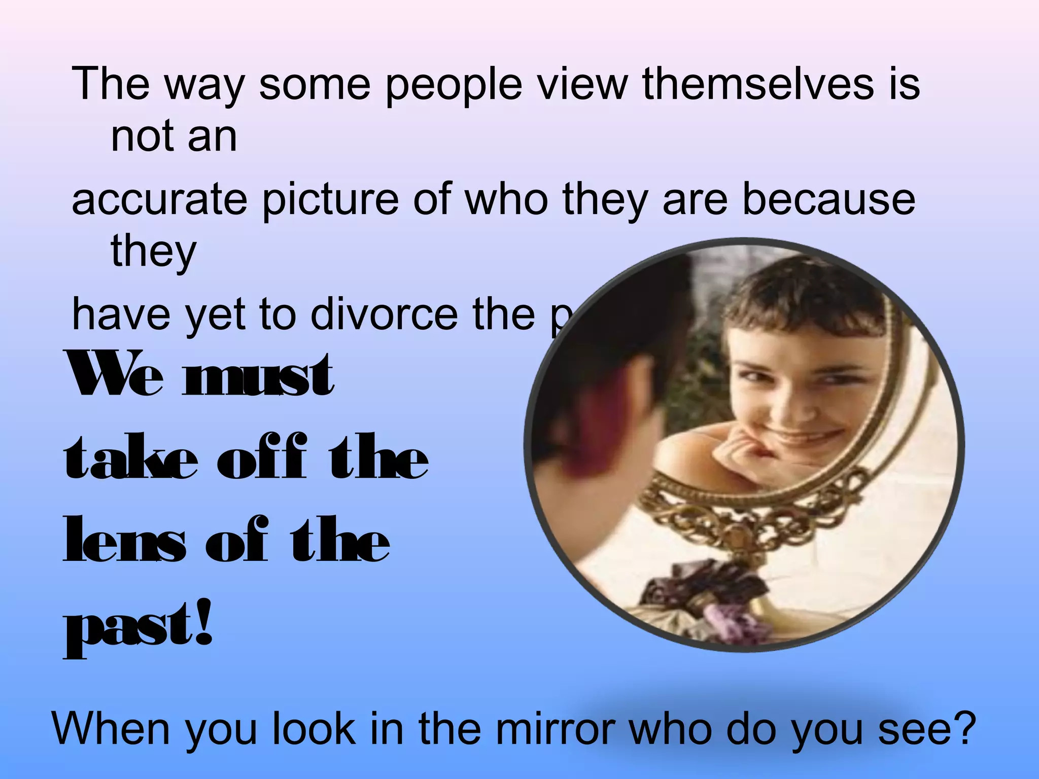 The way some people view themselves is
not an
accurate picture of who they are because
they
have yet to divorce the past.

W must
e
take off the
lens of the
past!

When you look in the mirror who do you see?

 