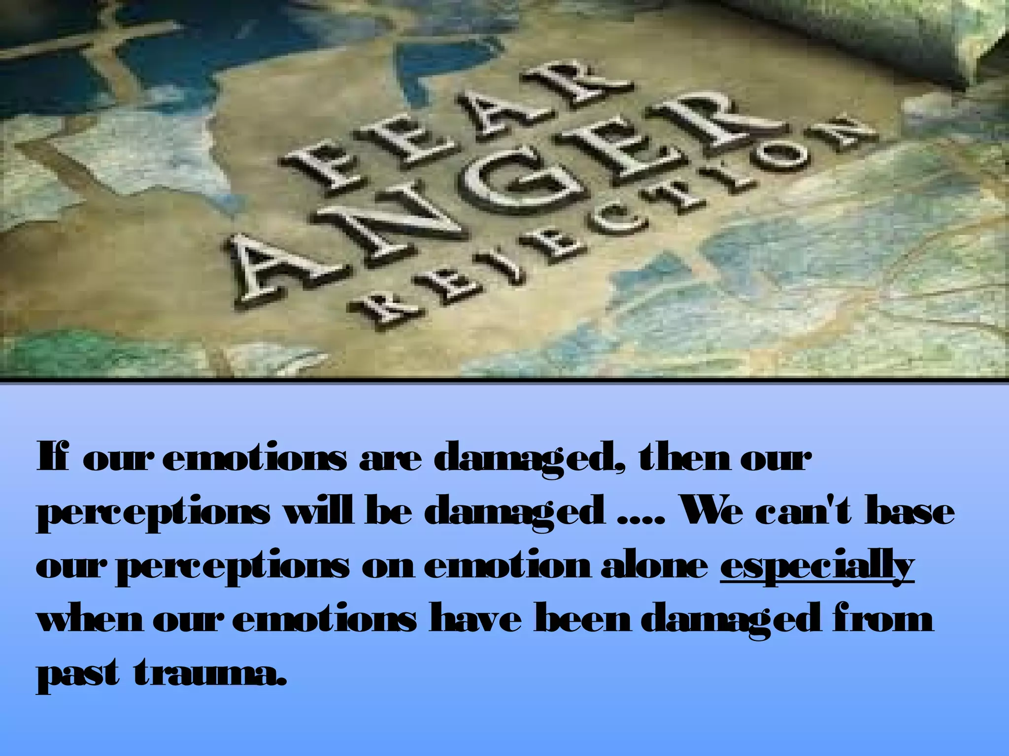 If our emotions are damaged, then our
perceptions will be damaged .... W can't base
e
our perceptions on emotion alone especially
when our emotions have been damaged from
past trauma.

 
