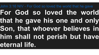 John 3:16 NIV - For God so loved the world that he gave
For God so loved the world
that he gave his one and only
Son, that whoever believes in
him shall not perish but have
eternal life.
 