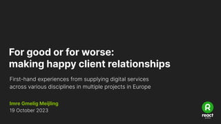 For good or for worse:
making happy client relationships
19 October 2023
First-hand experiences from supplying digital services
across various disciplines in multiple projects in Europe
Imre Gmelig Meijling
 