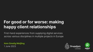For good or for worse: making
happy client relationships
1 June 2023
First-hand experiences from supplying digital services
across various disciplines in multiple projects in Europe
Imre Gmelig Meijling
 