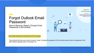 How to Recover | Reset | Change Email
Passwords in MS Outlook
Forgot Outlook Email
Password
What to do if you forgot your email password?
This tutorial will show you how to recover | reset | change the password for the email account that is configured in the
MS Outlook desktop client in Windows 10.
 