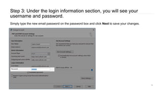 Step 3: Under the login information section, you will see your
username and password.
Simply type the new email password on the password box and click Next to save your changes.
15
 