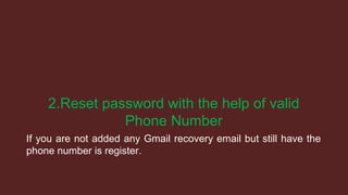 2.Reset password with the help of valid
Phone Number
If you are not added any Gmail recovery email but still have the
phone number is register.
 