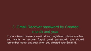 3. Gmail Recover password by Created
month and year
If you missed recovery email id and registered phone number.
and wants to recover forgot gmail password, you should
remember month and year when you created your Email id.
 