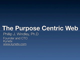 The Purpose Centric Web
Phillip J. Windley, Ph.D
Founder and CTO
Kynetx
www.kynetx.com
 