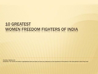 10 GREATEST
WOMEN FREEDOM FIGHTERS OF INDIA
Courtesy: listdose.com
Disclaimer: The names are listed in alphabetical order and does not have any relevance on the importance of the person or the time period in which they lived
 