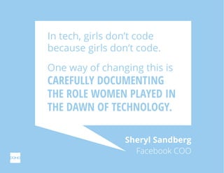 One way of changing this is
CAREFULLY DOCUMENTING
THE ROLE WOMEN PLAYED IN
THE DAWN OF TECHNOLOGY.
In tech, girls don’t co...