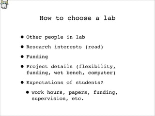 How to choose a lab
• Other people in lab
• Research interests (read)
• Funding
• Project details (flexibility,
funding, wet bench, computer)
• Expectations of students?
• work hours, papers, funding,
supervision, etc.
 
