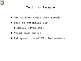 Talk to People
• Get to know their work (read)
• Talk to potential PIs
• Email, Skype etc.
• Avoid form emails
• Ask questions of PI, lab members
 