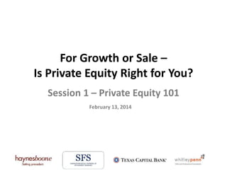 For Growth or Sale –
Is Private Equity Right for You?
Session 1 – Private Equity 101
February 13, 2014

 