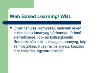 Web Based Learning/ WBL
 Olyan tanulási környezet, melynek révén
biztosított a tananyag bárhonnan történő
elérhetősége. Idő- és költségkímélő
Rendelkezésre áll: szöveges tananyag, kép
és mozgókép, illusztrációs anyag, képzési
terv készítés, egyénre szabás
 