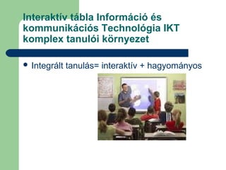 Interaktív tábla Információ és
kommunikációs Technológia IKT
komplex tanulói környezet
 Integrált tanulás= interaktív + hagyományos
 