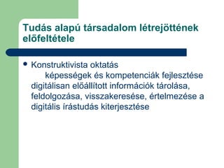 Tudás alapú társadalom létrejöttének
előfeltétele
 Konstruktivista oktatás
képességek és kompetenciák fejlesztése
digitálisan előállított információk tárolása,
feldolgozása, visszakeresése, értelmezése a
digitális írástudás kiterjesztése
 